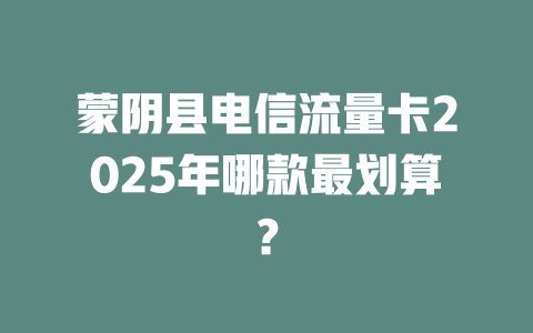 蒙阴县电信流量卡2025年哪款最划算？