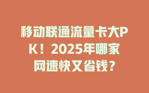 移动联通流量卡大PK！2025年哪家网速快又省钱？
