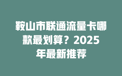 鞍山市联通流量卡哪款最划算？2025年最新推荐