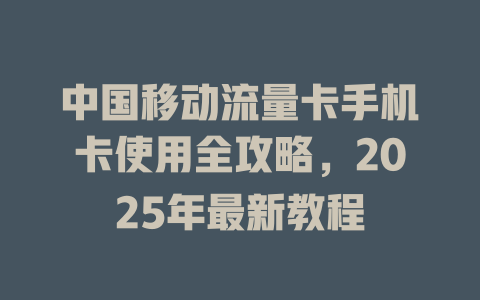 中国移动流量卡手机卡使用全攻略，2025年最新教程