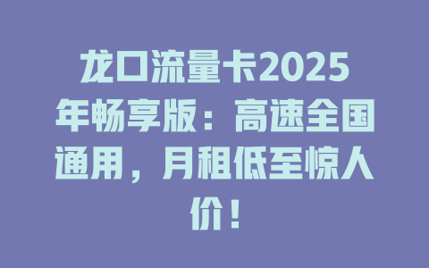 龙口流量卡2025年畅享版：高速全国通用，月租低至惊人价！