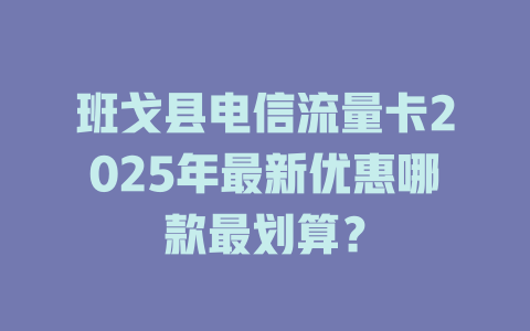 班戈县电信流量卡2025年最新优惠哪款最划算？