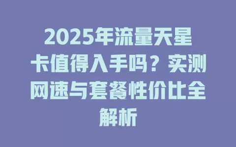 2025年流量天星卡值得入手吗？实测网速与套餐性价比全解析