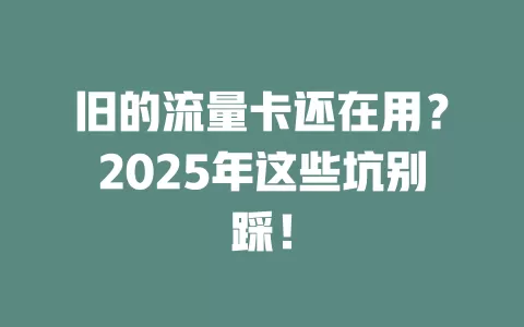 旧的流量卡还在用？2025年这些坑别踩！