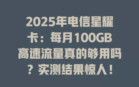 2025年电信星耀卡：每月100GB高速流量真的够用吗？实测结果惊人！