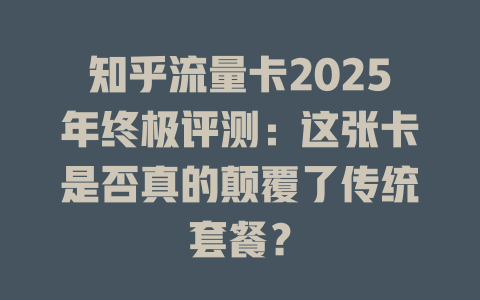 知乎流量卡2025年终极评测：这张卡是否真的颠覆了传统套餐？