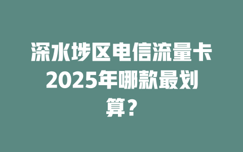 深水埗区电信流量卡2025年哪款最划算？