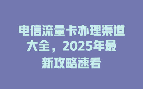 电信流量卡办理渠道大全，2025年最新攻略速看