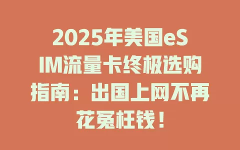 2025年美国eSIM流量卡终极选购指南：出国上网不再花冤枉钱！