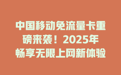 中国移动免流量卡重磅来袭！2025年畅享无限上网新体验