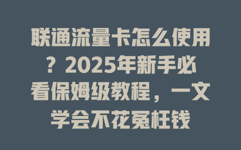 联通流量卡怎么使用？2025年新手必看保姆级教程，一文学会不花冤枉钱