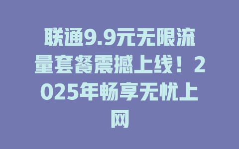 联通9.9元无限流量套餐震撼上线！2025年畅享无忧上网