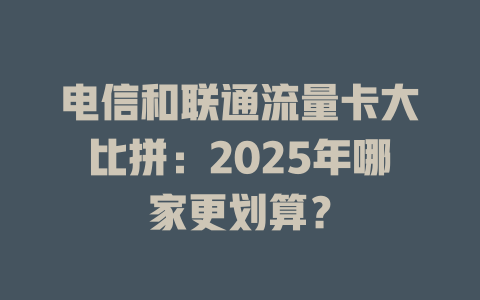 电信和联通流量卡大比拼：2025年哪家更划算？