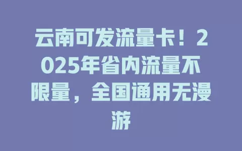 云南可发流量卡！2025年省内流量不限量，全国通用无漫游