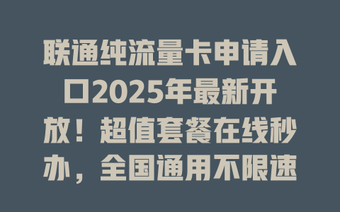 联通纯流量卡申请入口2025年最新开放！超值套餐在线秒办，全国通用不限速！