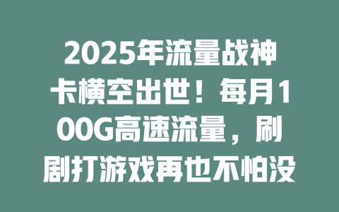 2025年流量战神卡横空出世！每月100G高速流量，刷剧打游戏再也不怕没网！