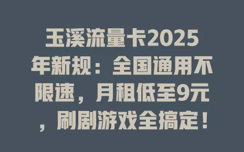 玉溪流量卡2025年新规：全国通用不限速，月租低至9元，刷剧游戏全搞定！