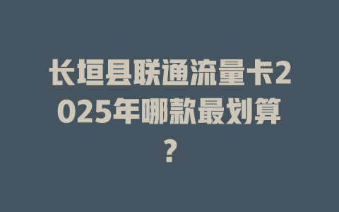 长垣县联通流量卡2025年哪款最划算？