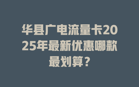 华县广电流量卡2025年最新优惠哪款最划算？