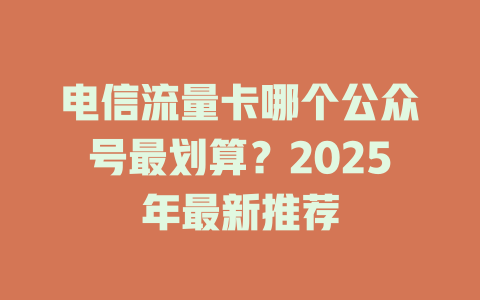 电信流量卡哪个公众号最划算？2025年最新推荐