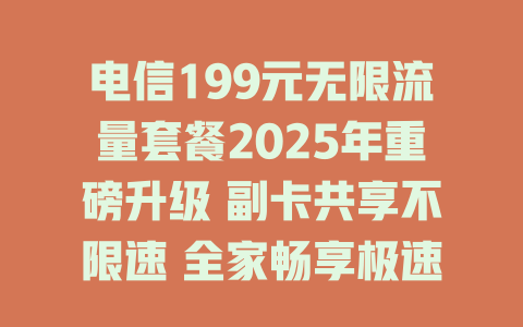 电信199元无限流量套餐2025年重磅升级 副卡共享不限速 全家畅享极速网络新体验