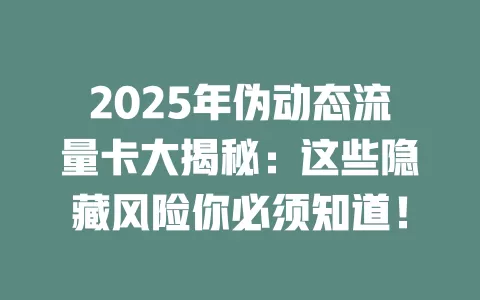 2025年伪动态流量卡大揭秘：这些隐藏风险你必须知道！