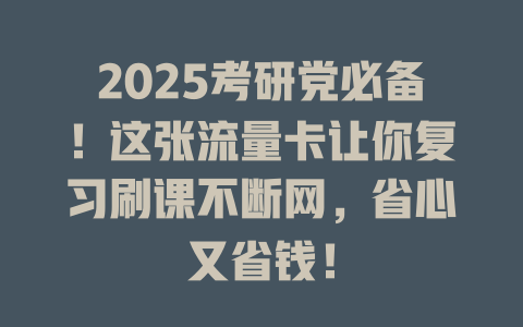 2025考研党必备！这张流量卡让你复习刷课不断网，省心又省钱！