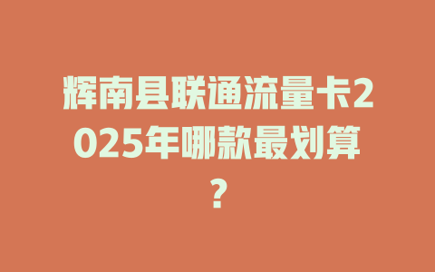辉南县联通流量卡2025年哪款最划算？