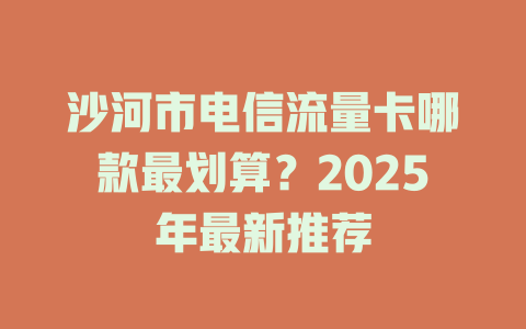 沙河市电信流量卡哪款最划算？2025年最新推荐