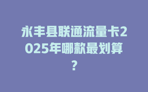 永丰县联通流量卡2025年哪款最划算？
