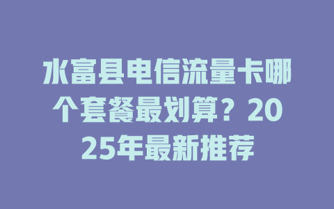 水富县电信流量卡哪个套餐最划算？2025年最新推荐