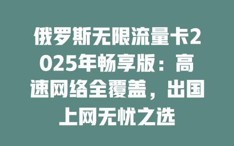 俄罗斯无限流量卡2025年畅享版：高速网络全覆盖，出国上网无忧之选