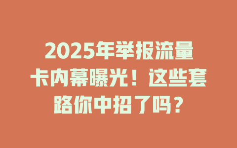 2025年举报流量卡内幕曝光！这些套路你中招了吗？