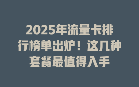 2025年流量卡排行榜单出炉！这几种套餐最值得入手