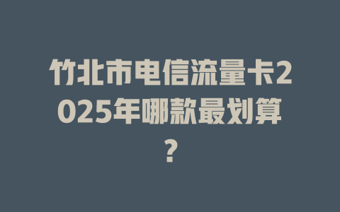 竹北市电信流量卡2025年哪款最划算？