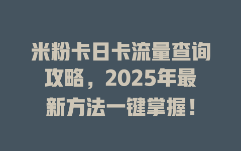 米粉卡日卡流量查询攻略，2025年最新方法一键掌握！