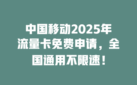 中国移动2025年流量卡免费申请，全国通用不限速！