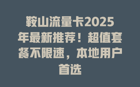 鞍山流量卡2025年最新推荐！超值套餐不限速，本地用户首选