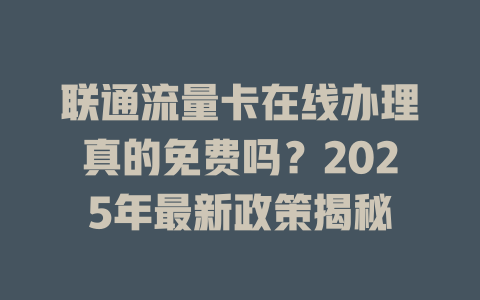 联通流量卡在线办理真的免费吗？2025年最新政策揭秘