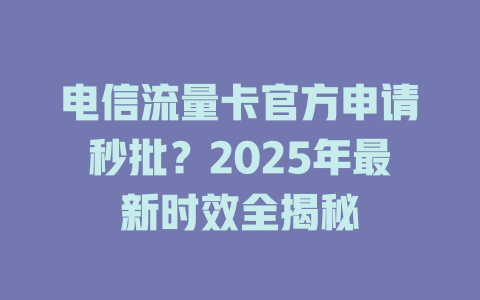 电信流量卡官方申请秒批？2025年最新时效全揭秘