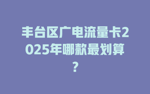 丰台区广电流量卡2025年哪款最划算？