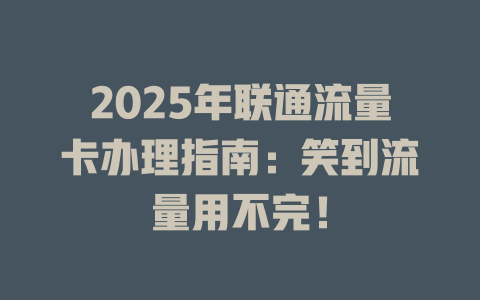 2025年联通流量卡办理指南：笑到流量用不完！