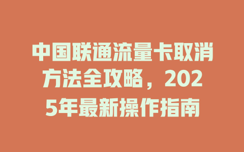 中国联通流量卡取消方法全攻略，2025年最新操作指南