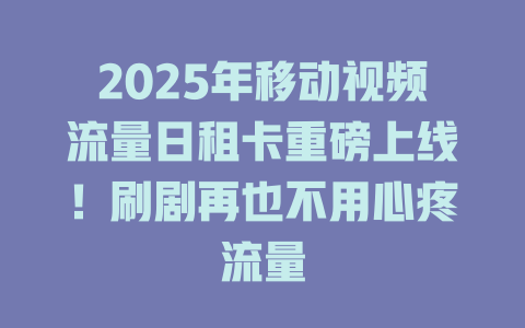 2025年移动视频流量日租卡重磅上线！刷剧再也不用心疼流量