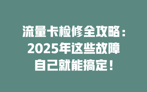 流量卡检修全攻略：2025年这些故障自己就能搞定！