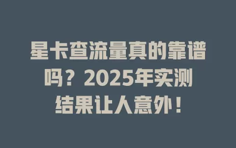 星卡查流量真的靠谱吗？2025年实测结果让人意外！