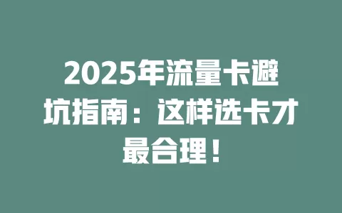 2025年流量卡避坑指南：这样选卡才最合理！