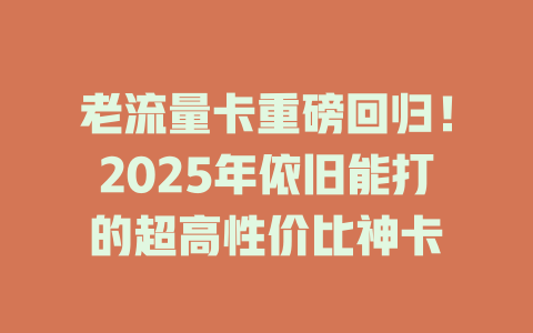 老流量卡重磅回归！2025年依旧能打的超高性价比神卡