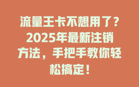 流量王卡不想用了？2025年最新注销方法，手把手教你轻松搞定！