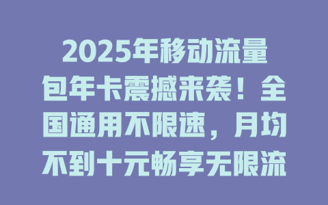2025年移动流量包年卡震撼来袭！全国通用不限速，月均不到十元畅享无限流量！
